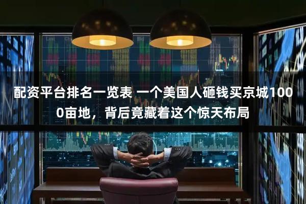 配资平台排名一览表 一个美国人砸钱买京城1000亩地，背后竟藏着这个惊天布局