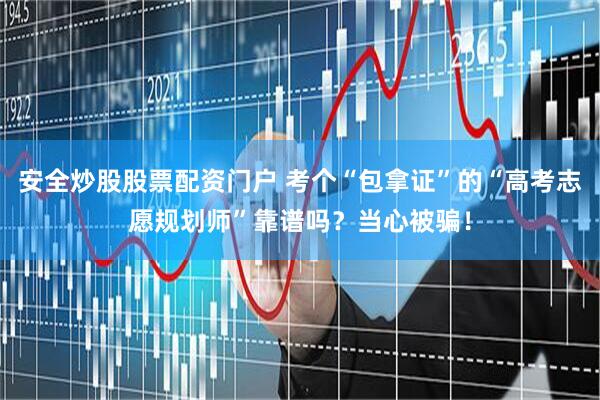 安全炒股股票配资门户 考个“包拿证”的“高考志愿规划师”靠谱吗？当心被骗！