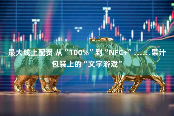 最大线上配资 从“100%”到“NFC+”……果汁包装上的“文字游戏”