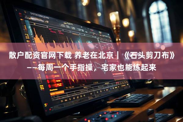 散户配资官网下载 养老在北京｜《石头剪刀布》——每周一个手指操，宅家也能练起来