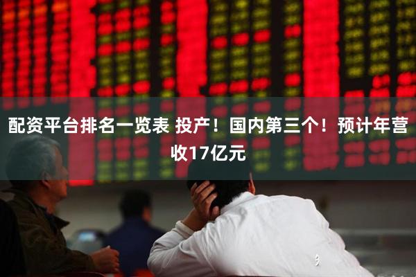 配资平台排名一览表 投产！国内第三个！预计年营收17亿元