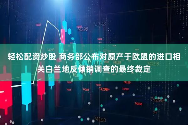 轻松配资炒股 商务部公布对原产于欧盟的进口相关白兰地反倾销调查的最终裁定