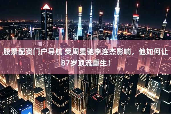 股票配资门户导航 受周星驰李连杰影响，他如何让87岁顶流重生！