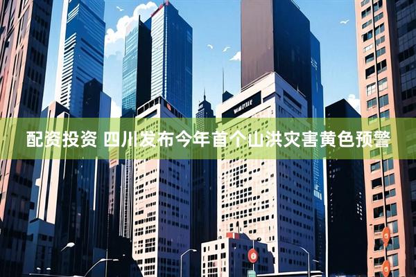配资投资 四川发布今年首个山洪灾害黄色预警