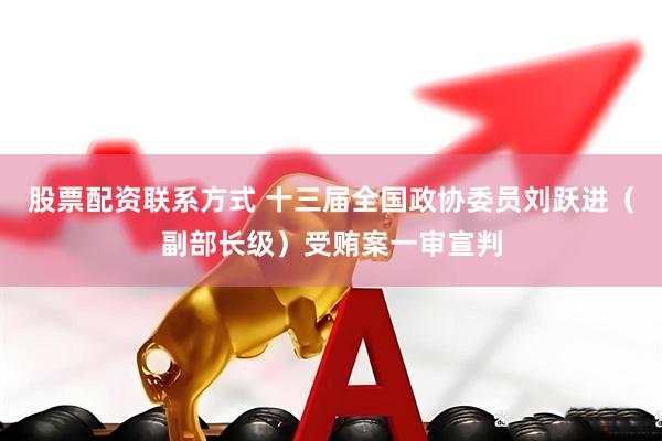 股票配资联系方式 十三届全国政协委员刘跃进（副部长级）受贿案一审宣判