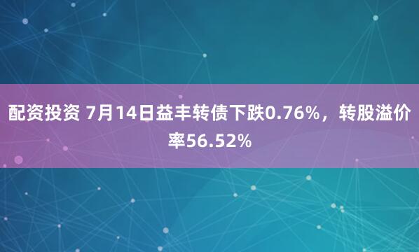 配资投资 7月14日益丰转债下跌0.76%，转股溢价率56.52%