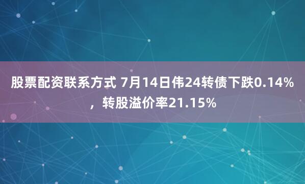股票配资联系方式 7月14日伟24转债下跌0.14%，转股溢价率21.15%