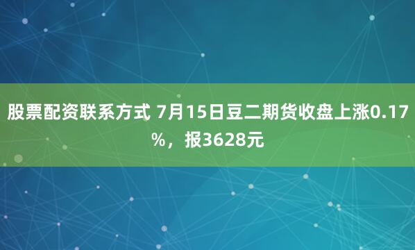 股票配资联系方式 7月15日豆二期货收盘上涨0.17%，报3628元