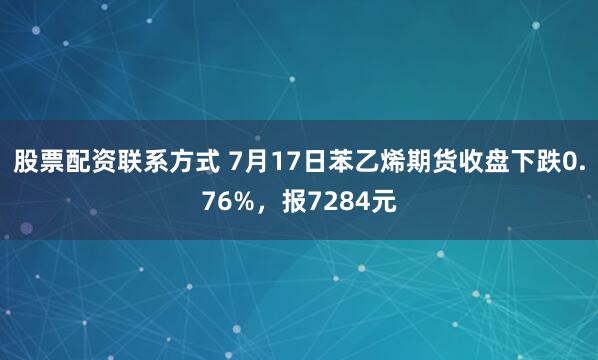 股票配资联系方式 7月17日苯乙烯期货收盘下跌0.76%，报7284元