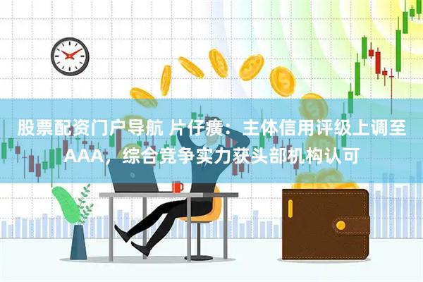 股票配资门户导航 片仔癀：主体信用评级上调至AAA，综合竞争实力获头部机构认可