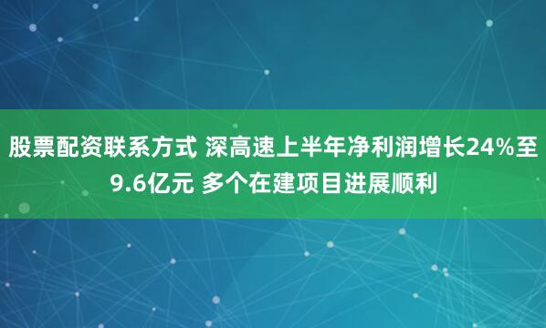 股票配资联系方式 深高速上半年净利润增长24%至9.6亿元 多个在建项目进展顺利