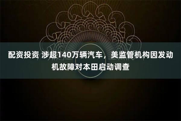 配资投资 涉超140万辆汽车，美监管机构因发动机故障对本田启动调查