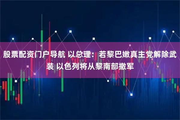 股票配资门户导航 以总理：若黎巴嫩真主党解除武装 以色列将从黎南部撤军