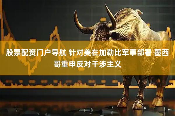 股票配资门户导航 针对美在加勒比军事部署 墨西哥重申反对干涉主义