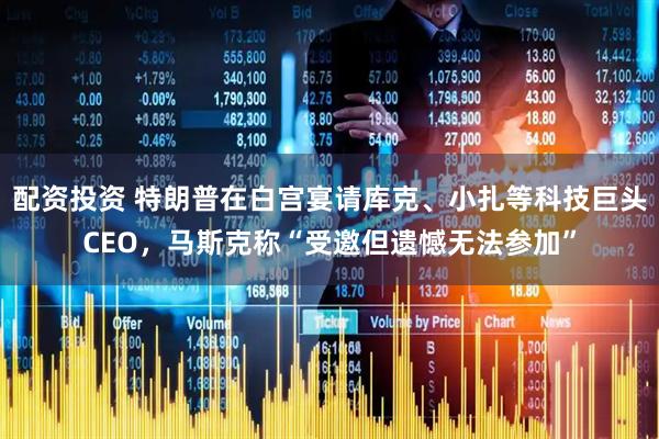 配资投资 特朗普在白宫宴请库克、小扎等科技巨头CEO，马斯克称“受邀但遗憾无法参加”