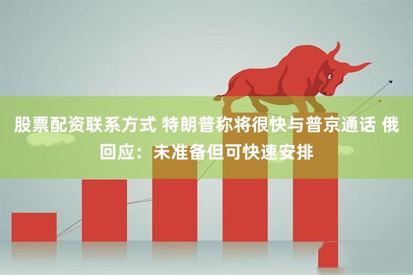 股票配资联系方式 特朗普称将很快与普京通话 俄回应：未准备但可快速安排