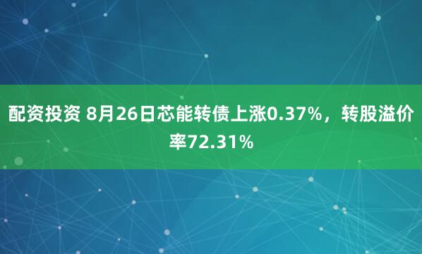 配资投资 8月26日芯能转债上涨0.37%，转股溢价率72.31%