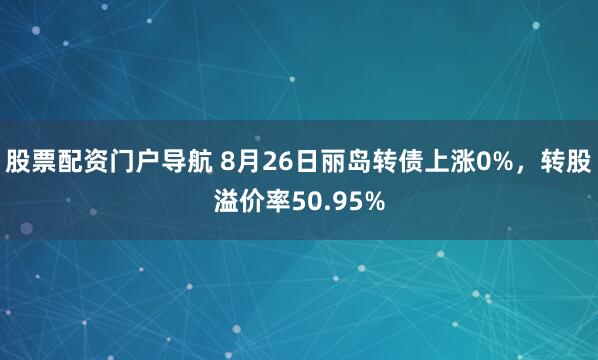 股票配资门户导航 8月26日丽岛转债上涨0%，转股溢价率50.95%
