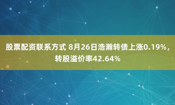 股票配资联系方式 8月26日浩瀚转债上涨0.19%，转股溢价率42.64%
