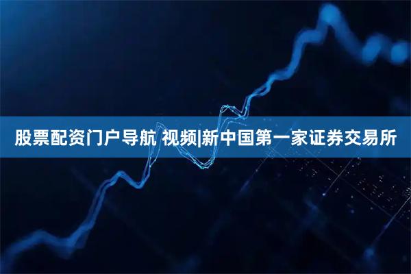 股票配资门户导航 视频|新中国第一家证券交易所