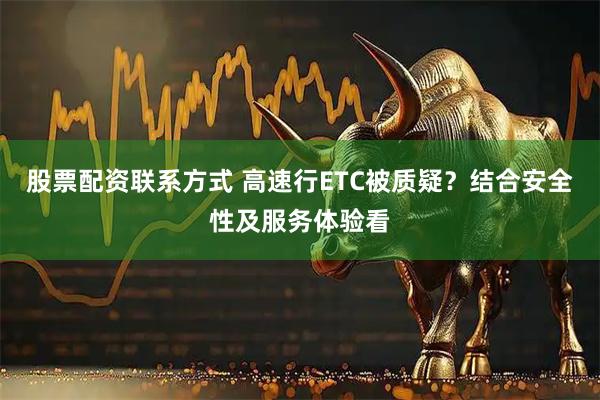 股票配资联系方式 高速行ETC被质疑？结合安全性及服务体验看