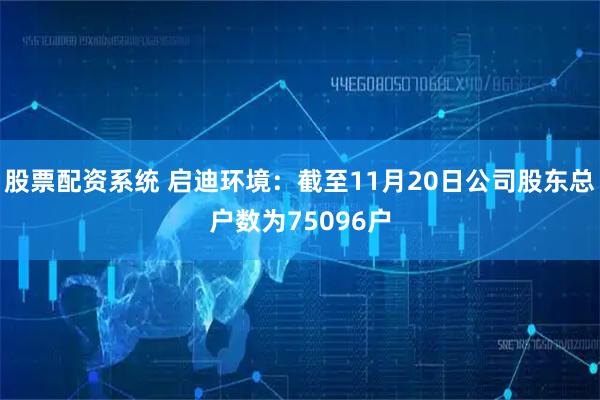 股票配资系统 启迪环境：截至11月20日公司股东总户数为75096户