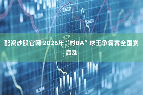 配资炒股官网 2026年“村BA”球王争霸赛全国赛启动