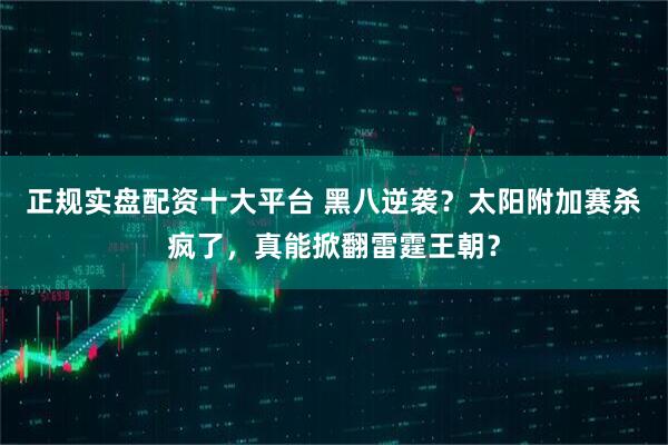 正规实盘配资十大平台 黑八逆袭？太阳附加赛杀疯了，真能掀翻雷霆王朝？