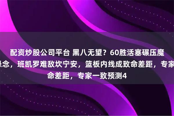 配资炒股公司平台 黑八无望？60胜活塞碾压魔术晋级无悬念，班凯罗难敌坎宁安，篮板内线成致命差距，专家一致预测4